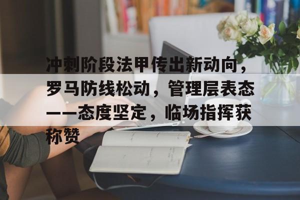 亚博-冲刺阶段法甲传出新动向，罗马防线松动，管理层表态——态度坚定，临场指挥获称赞-亚博